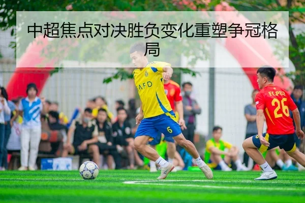 中超焦点对决胜负变化重塑争冠格局