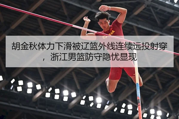 胡金秋体力下滑被辽篮外线连续远投射穿，浙江男篮防守隐忧显现